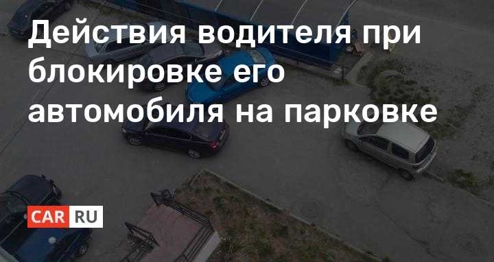 Заблокировали выезд автомобиля что делать: Что делать, если машину заперли на парковке :: Autonews