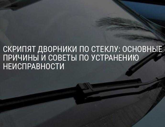 Скрип дворников по стеклу: причины и способы устранения скрипа щеток очистителей