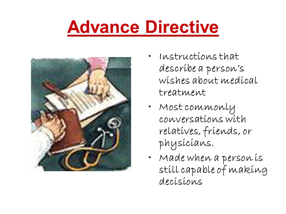 Advance Directive Instructions that describe a person’s wishes about medical treatment Most commonly conversations with relatives, friends, or physicians.