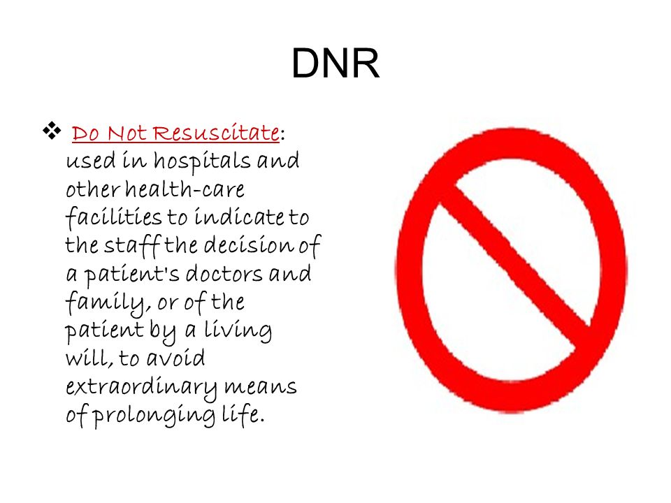 DNR  Do Not Resuscitate: used in hospitals and other health-care facilities to indicate to the staff the decision of a patient s doctors and family, or of the patient by a living will, to avoid extraordinary means of prolonging life.
