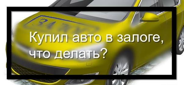 Купил машину в залоге: Что делать, если купленная машина оказалась в залоге — Российская газета